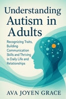 Understanding Autism in Adults: Recognizing Traits, Building Communication Skills and Thriving in Daily Life and Relationships B0FXQRTJZN Book Cover