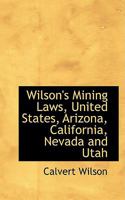 Wilson's Mining Laws; United States, Arizona, California, Nevada and Utah, With Forms and Corporation Laws of Arizona 0548408785 Book Cover