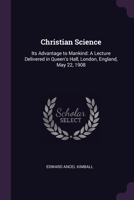 Christian Science: Its Advantage to Mankind: A Lecture Delivered in Queen's Hall, London, England, May 22, 1908 1377895467 Book Cover