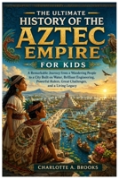 The Ultimate History of the Aztec Empire for Kids: A Remarkable Journey from a Wandering People to a City Built on Water, Brilliant Engineering, ... a Living Legacy (Little Explorers Adventures) B0HBXH3Y7S Book Cover