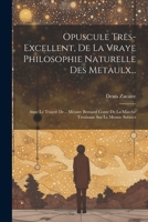 Opuscule Tres-Excellent, De La Vraye Philosophie Naturelle Des Metaulx...: Auec Le Traicté De... Messire Bernard Conte De La Marche Treuisane Sur Le Mesme Subiect 1021611212 Book Cover