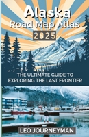 ALASKA ROAD MAP ATLAS 2025: THE ULTIMATE GUIDE TO EXPLORING THE LAST FRONTIER B0DT6ZN393 Book Cover
