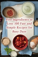 Five Ingredients or Less: 100 Fast and Simple Recipes for Busy Days B0CM3LFVYH Book Cover