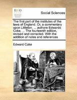 The first part of the institutes of the laws of England. Or, a commentary upon Littleton. ... authore Edwardo Coke, ... The fourteenth edition, ... With the addition of notes and references 1171448066 Book Cover