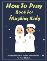 How To Pray Book For Muslim Kids: Islamic Complete Prayer book for Kids, and girls, gift for parents, friends and muslims. B08B35X1ZG Book Cover