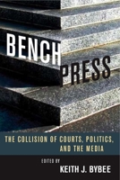 Bench Press: The Collision of Courts, Politics, and the Media (Law, Politics, and the Media)