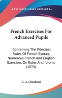 French Exercises for Advanced Pupils: Containing the Principal Rules of French Syntax 1017314926 Book Cover