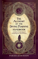 The Alchemy of the Divine Feminine Handbook: A Guide to Awakening and Embodying your Sacred Essense B0GFDLHMC8 Book Cover