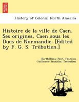Histoire de la ville de Caen. Ses origines, Caen sous les Ducs de Normandie. [Edited by F. G. S. Trébutien.] 1249004748 Book Cover