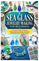 SEA GLASS JEWELRY MAKING FOR BEGINNERS: A Coastal Style Guide to Finding, Preparing, Designing, and Creating Beautiful Sea Glass Jewelry by Hand B0HG7PW9TX Book Cover