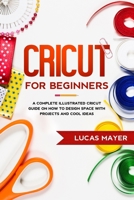 Cricut For Beginners: A Complete Illustrated Cricut Guide on How to Design Space with Projects and Cool Ideas B0892HQV6T Book Cover