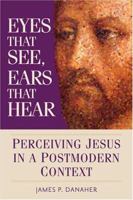 Eyes That See, Ears That Hear: Perceiving Jesus in a Postmodern Context 0764814095 Book Cover