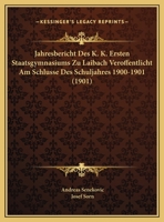 Jahresbericht Des K. K. Ersten Staatsgymnasiums Zu Laibach Veroffentlicht Am Schlusse Des Schuljahres 1900-1901 (1901) 1160731268 Book Cover