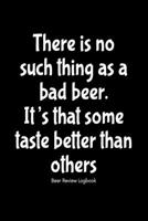 There is no such thing as a bad beer. It's that some taste better than others: Beer Review Logbook: Craft Beer Lovers Gifts for Men, Beer Brewing Journal, Beer Logbook, Beer Tasting Notebook, Brewing  1660784689 Book Cover