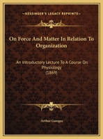 On Force And Matter In Relation To Organization: An Introductory Lecture To A Course On Physiology 1378412672 Book Cover