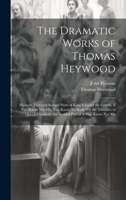 The Dramatic Works of Thomas Heywood: Memoir. First and Second Parts of King Edward the Fourth. If You Know Not Me, You Know No Body, Or the Troubles ... the Second Part of If You Know Not Me 1019453109 Book Cover