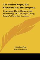 The United Negro, His Problems And His Progress: Containing The Addresses And Proceedings Of The Negro Young People's Christian Congress 1163311596 Book Cover