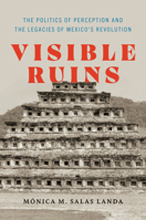 Visible Ruins: The Politics of Perception and the Legacies of Mexico's Revolution 1477328718 Book Cover