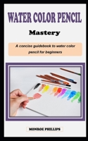 WATERCOLOR PENCIL MASTERY: A concise technique artist painting guidebook on how to use watercolor pencils for beginners B0CQXG2MM3 Book Cover