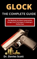 Glock: The Complete Guide: The Big Book On Glock Construction, Designs And Techniques To Making A Perfect Gun B099BWT55M Book Cover