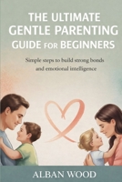 The Ultimate Gentle Parenting Guide for Beginners: Simple Steps to Build Strong Bonds and Emotional Intelligence B0GW87M29B Book Cover