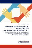 Governance Institutions in Africa and the Consolidation of Democracy: Governance Institutions and the Consolidation of Democracy under the African Peer Review Mechanism:A case Study of Ghana 3659186813 Book Cover