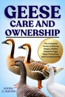 GEESE CARE AND OWNERSHIP: The Complete Guide to Raising Happy, Healthy Geese for Eggs, Meat, Protection, and Companionship B0FKZPNFMS Book Cover