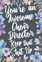 You're An Awesome Choir Director Keep That Shit Up: Funny Joke Appreciation & Encouragement Gift Idea for Choir Directors. Thank You Gag Notebook Journal & Sketch Diary Present. 1677422203 Book Cover