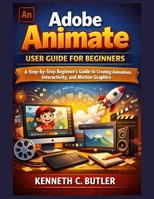 Adobe Animate User Guide for Beginners: A Step-by-Step Beginner’s Guide to Creating Animations, Interactivity, and Motion Graphics B0GHSGSFGD Book Cover