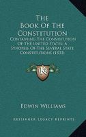 The Book Of The Constitution: Containing The Constitution Of The United States; A Synopsis Of The Several State Constitutions 1146816022 Book Cover