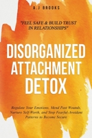 Disorganized Attachment Detox: Regulate Your Emotions, Mend Past Wounds, Nurture Self-Worth, and Stop Fearful-Avoidant Patterns to Become Secure - Feel Safe & Build Trust in Relationships 1069308226 Book Cover