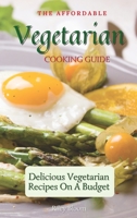 The Affordable Vegetarian Cooking Guide: Delicious Vegetarian Recipes On A Budget 1802695532 Book Cover