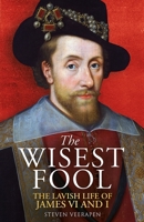 The Wisest Fool: The Lavish Life of James VI and I 178027873X Book Cover