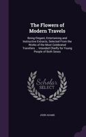 The Flowers of Modern Travels: Being Elegant, Entertaining and Instructive Extracts, Selected from the Works of the Most Celebrated Travellers ... Intended Chiefly for Young People of Both Sexes 1357246889 Book Cover