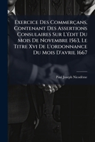 Exercice Des Commerçans, Contenant Des Assertions Consulaires Sur L'édit Du Mois De Novembre 1563, Le Titre Xvi De L'ordonnance Du Mois D'avril 1667: ... Consulaire En... 1247500810 Book Cover
