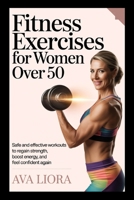 FITNESS EXERCISES FOR WOMEN OVER 50: Safe And Effective Workouts To Regain Strength, Boost Energy, And Feel Confident Again B0FWBVBW6B Book Cover