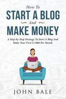 How To Start A Blog And Make Money: A Step-by-Step Strategy To Start A Blog And Make Your First $ 1000 Per Month 1730734855 Book Cover