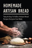 Homemade Artisan Bread: Tasty & Easy To Follow Artisan Bread Recipes Everyone Can Make: What Do You Eat Toasted Bread With B098GMDCKV Book Cover