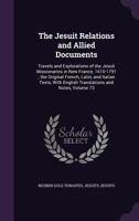 The Jesuit Relations and Allied Documents: Travels and Explorations of the Jesuit Missionaries in New France, 1610-1791; The Original French, Latin, and Italian Texts, with English Translations and No 1355239656 Book Cover