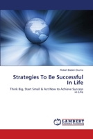 Strategies To Be Successful In Life: Think Big, Start Small & Act Now to Achieve Success in Life 3659213675 Book Cover
