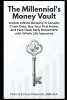 The Millennial's Money Vault: Unlock Infinite Banking in Canada: Crush Debt, Buy Your First Home, and Fast-Track Early Retirement with Whole Life Insurance B0GTZJJ4SP Book Cover