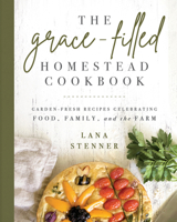 The Grace-Filled Homestead Cookbook: Garden-Fresh Recipes Celebrating Food, Family, and the Farm 073698478X Book Cover