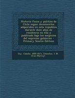 Historia Fisica y Politica de Chile Segun Documentos Adquiridos En Esta Republica Durante Doce Anos de Residencia En Ella y Publicada Bajo Los Auspici 1178472361 Book Cover