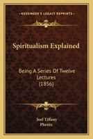 Spiritualism Explained: Being a Series of Twelve Lectures Delivered Before the New York Conference of Spiritualists 1166972283 Book Cover