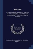 1689-1921: First Retrospective Exhibition of American Art: Inaugurating the Junior Art Patrons of America, May 7 to 21, 1921, Fine Arts Building 1377150445 Book Cover