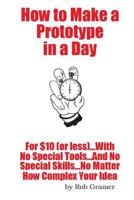 How To Make A Prototype in a Day: For $10 or Less...With No Special Tools...And No Special Skills...No Matter How Complex Your Idea 1500244678 Book Cover