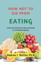 How Not To Die From Eating: A New Revolutionary Ways Of Eating In A Halthier Manner B0BBYJL1MN Book Cover