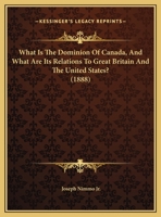 What Is the Dominion of Canada, and What Are Its Relations to Great Britain and to the United States? 1359280502 Book Cover