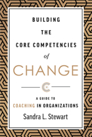 Building the Core Competencies of Change: A Guide to Coaching in Organizations 1642252530 Book Cover