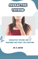 Overactive Thyroid: OVERACTIVE THYROID: HOW TO RECOGNIZE AND TREAT THE SYMPTOMS B0CGG8JP7L Book Cover